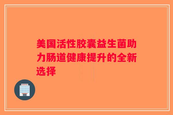 美国活性胶囊益生菌助力肠道健康提升的全新选择