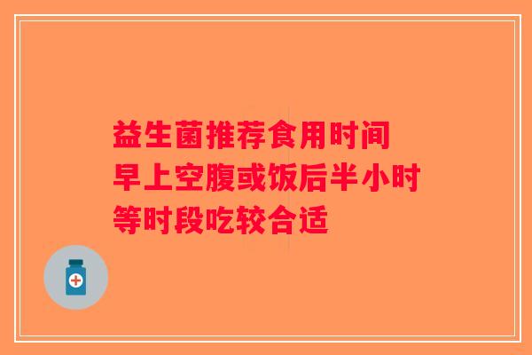 益生菌推荐食用时间 早上空腹或饭后半小时等时段吃较合适 益生菌推荐食用时间 早上空腹或饭后半小时等时段吃较合适