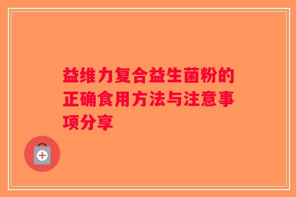 益维力复合益生菌粉的正确食用方法与注意事项分享 益维力复合益生菌粉的正确食用方法与注意事项分享