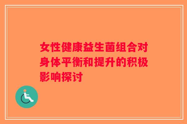 女性健康益生菌组合对身体平衡和提升的积极影响探讨 女性健康益生菌组合对身体平衡和提升的积极影响探讨