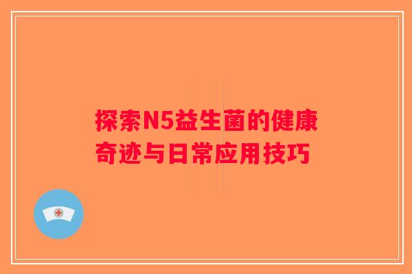 探索N5益生菌的健康奇迹与日常应用技巧
