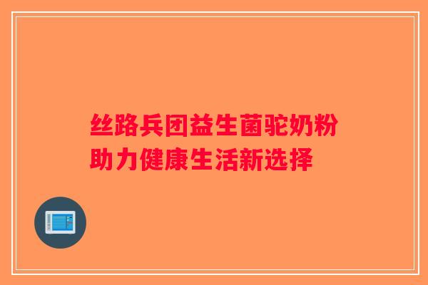 丝路兵团益生菌驼奶粉助力健康生活新选择