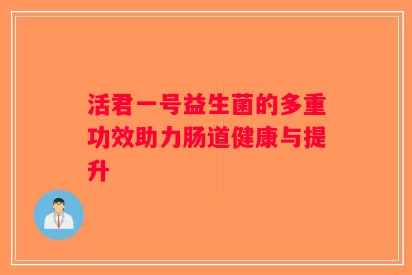 活君一号益生菌的多重功效助力肠道健康与提升