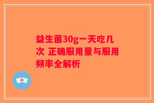 益生菌30g一天吃几次 正确服用量与服用频率全解析