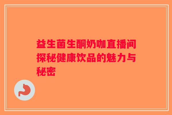 益生菌生酮奶咖直播间探秘健康饮品的魅力与秘密