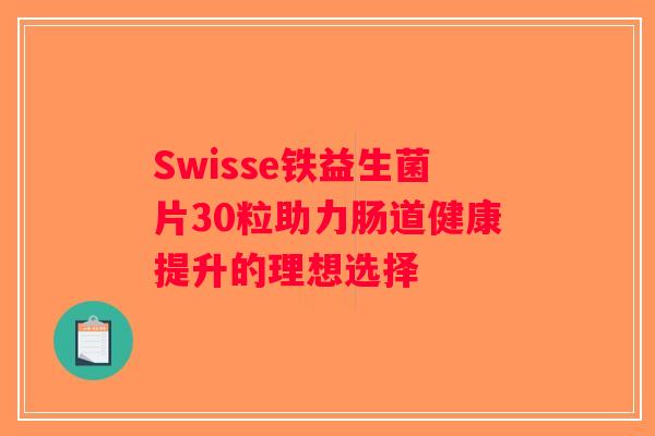 Swisse铁益生菌片30粒助力肠道健康提升的理想选择 Swisse铁益生菌片30粒助力肠道健康提升的理想选择