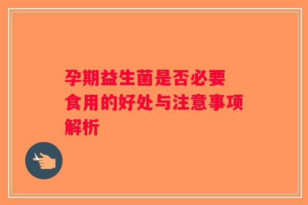 孕期益生菌是否必要 食用的好处与注意事项解析