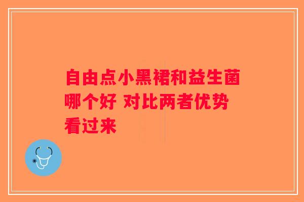 自由点小黑裙和益生菌哪个好 对比两者优势看过来
