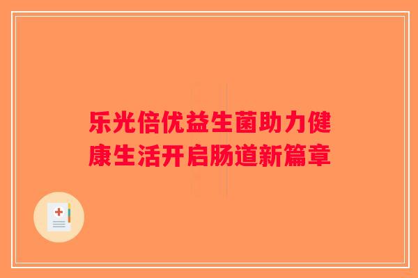 乐光倍优益生菌助力健康生活开启肠道新篇章 乐光倍优益生菌助力健康生活开启肠道新篇章
