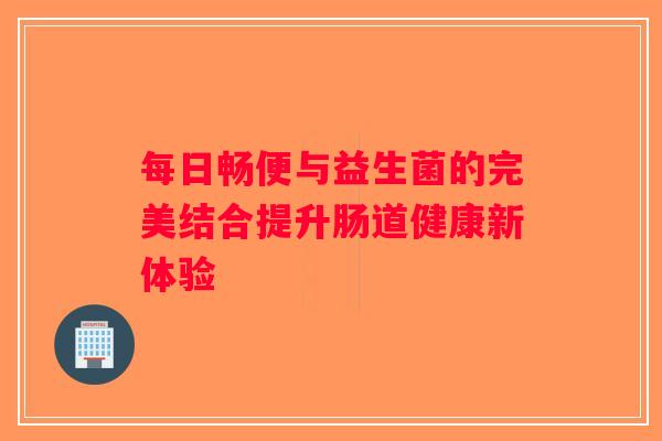 每日畅便与益生菌的完美结合提升肠道健康新体验