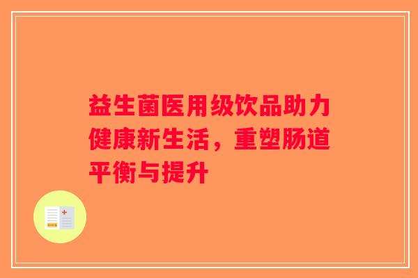 益生菌医用级饮品助力健康新生活,重塑肠道平衡与提升 益生菌医用级饮品助力健康新生活,重塑肠道平衡与提升