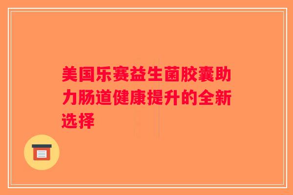 美国乐赛益生菌胶囊助力肠道健康提升的全新选择 美国乐赛益生菌胶囊助力肠道健康提升的全新选择