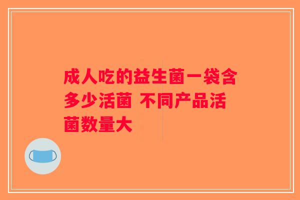 成人吃的益生菌一袋含多少活菌 不同产品活菌数量大 成人吃的益生菌一袋含多少活菌 不同产品活菌数量大
