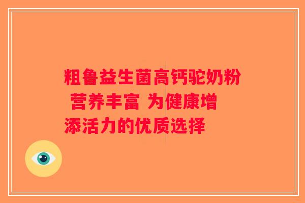粗鲁益生菌高钙驼奶粉 营养丰富 为健康增添活力的优质选择