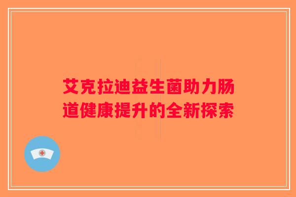 艾克拉迪益生菌助力肠道健康提升的全新探索