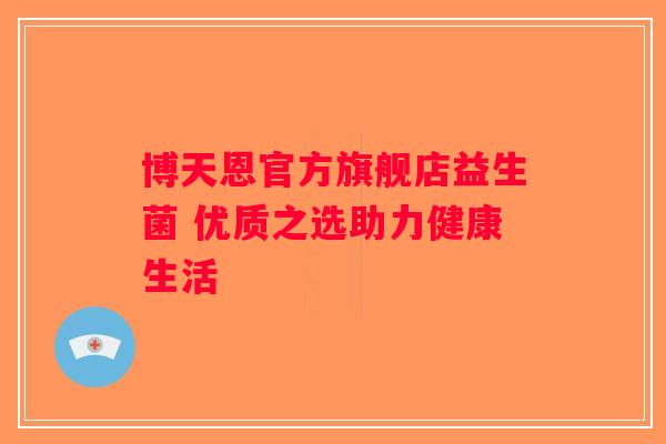 博天恩官方旗舰店益生菌 优质之选助力健康生活 博天恩官方旗舰店益生菌 优质之选助力健康生活
