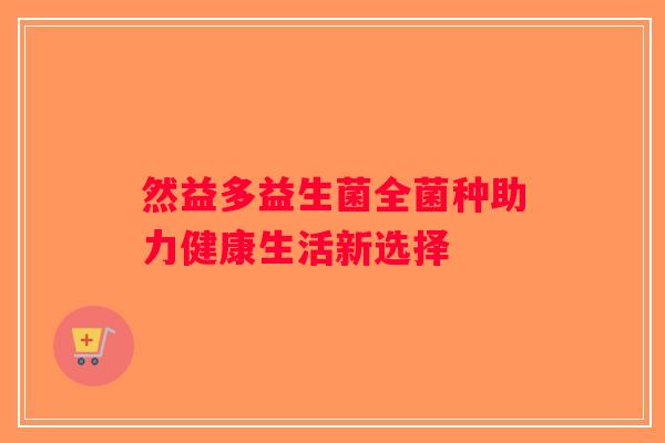 然益多益生菌全菌种助力健康生活新选择