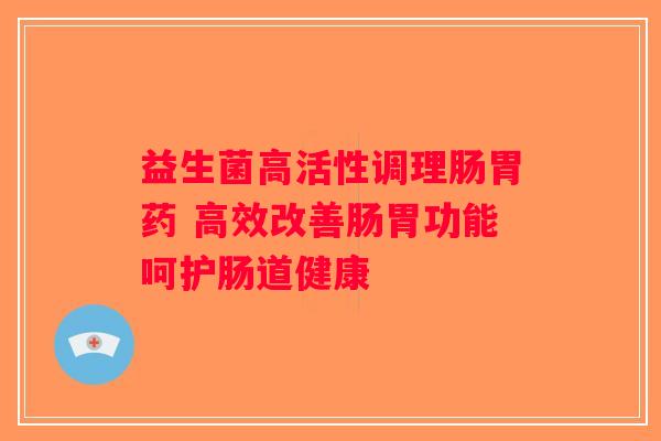 益生菌高活性调理肠胃药 高效改善肠胃功能呵护肠道健康
