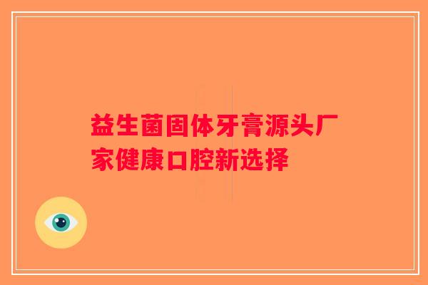 益生菌固体牙膏源头厂家健康口腔新选择