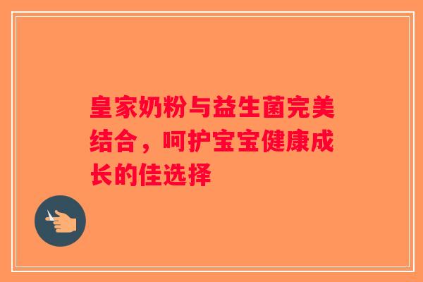 皇家奶粉与益生菌完美结合，呵护宝宝健康成长的佳选择