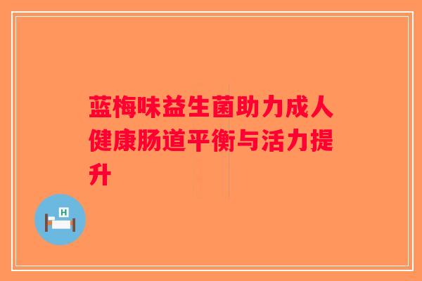 蓝梅味益生菌助力成人健康肠道平衡与活力提升 蓝梅味益生菌助力成人健康肠道平衡与活力提升