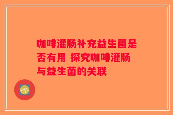 咖啡灌肠补充益生菌是否有用 探究咖啡灌肠与益生菌的关联 咖啡灌肠补充益生菌是否有用 探究咖啡灌肠与益生菌的关联