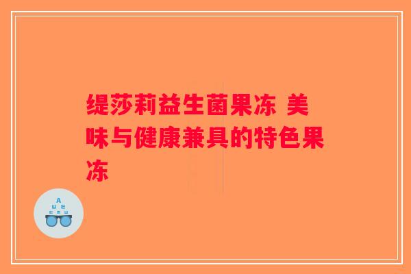 缇莎莉益生菌果冻 美味与健康兼具的特色果冻