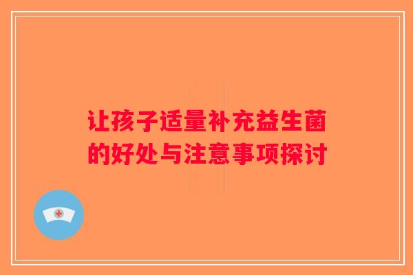 让孩子适量补充益生菌的好处与注意事项探讨