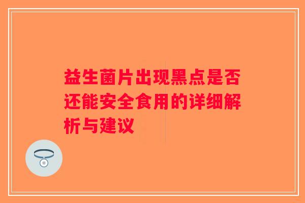 益生菌片出现黑点是否还能安全食用的详细解析与建议