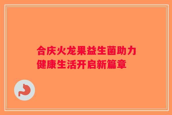 合庆火龙果益生菌助力健康生活开启新篇章