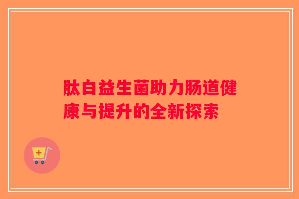 肽白益生菌助力肠道健康与提升的全新探索
