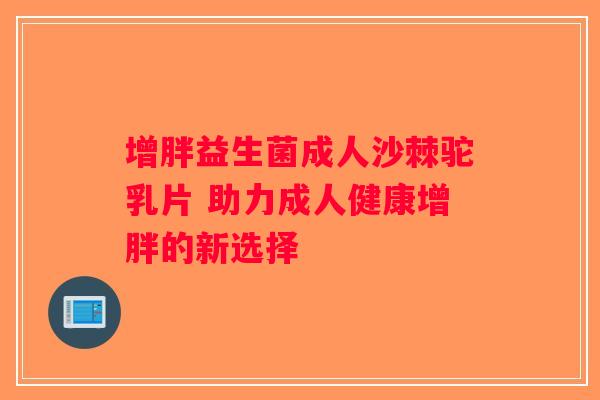 增胖益生菌成人沙棘驼乳片 助力成人健康增胖的新选择