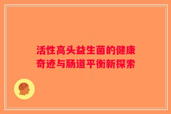 活性高头益生菌的健康奇迹与肠道平衡新探索
