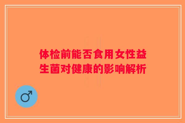 体检前能否食用女性益生菌对健康的影响解析