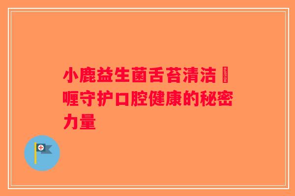 小鹿益生菌舌苔清洁啫喱守护口腔健康的秘密力量