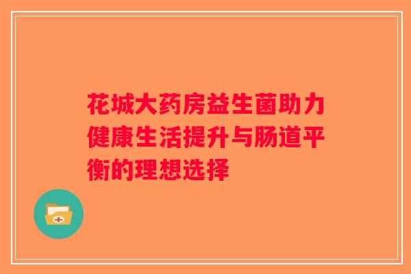 花城大药房益生菌助力健康生活提升与肠道平衡的理想选择