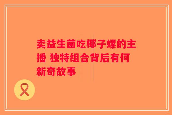 卖益生菌吃椰子螺的主播 独特组合背后有何新奇故事