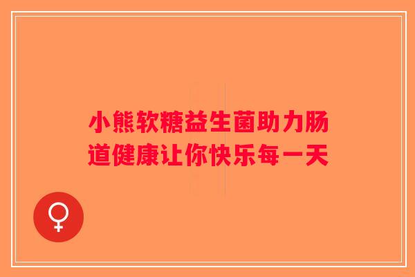 小熊软糖益生菌助力肠道健康让你快乐每一天 小熊软糖益生菌助力肠道健康让你快乐每一天