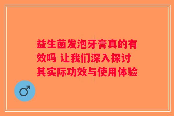 益生菌发泡牙膏真的有效吗 让我们深入探讨其实际功效与使用体验