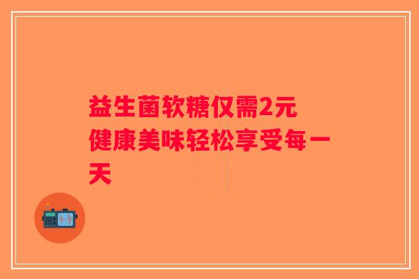 益生菌软糖仅需2元 健康美味轻松享受每一天