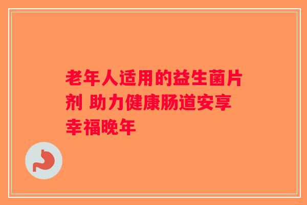 老年人适用的益生菌片剂 助力健康肠道安享幸福晚年