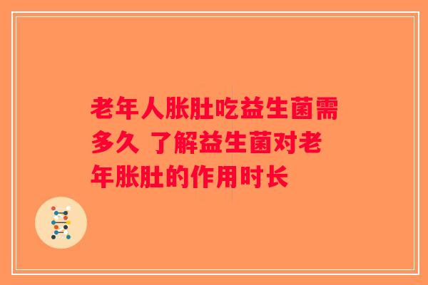 老年人胀肚吃益生菌需多久 了解益生菌对老年胀肚的作用时长 老年人胀肚吃益生菌需多久 了解益生菌对老年胀肚的作用时长