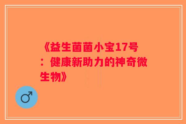 《益生菌菌小宝17号：健康新助力的神奇微生物》