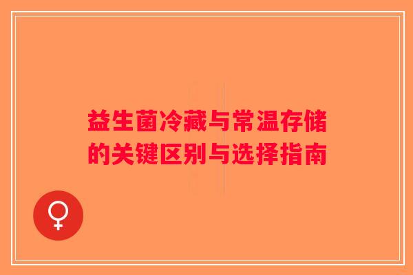 益生菌冷藏与常温存储的关键区别与选择指南 益生菌冷藏与常温存储的关键区别与选择指南