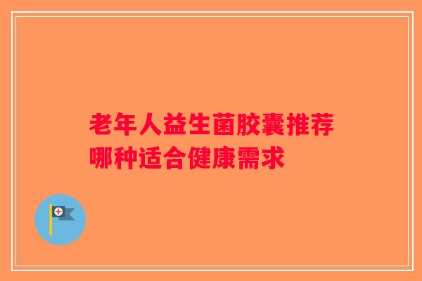 老年人益生菌胶囊推荐哪种适合健康需求