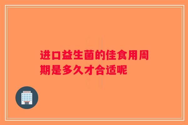 进口益生菌的佳食用周期是多久才合适呢