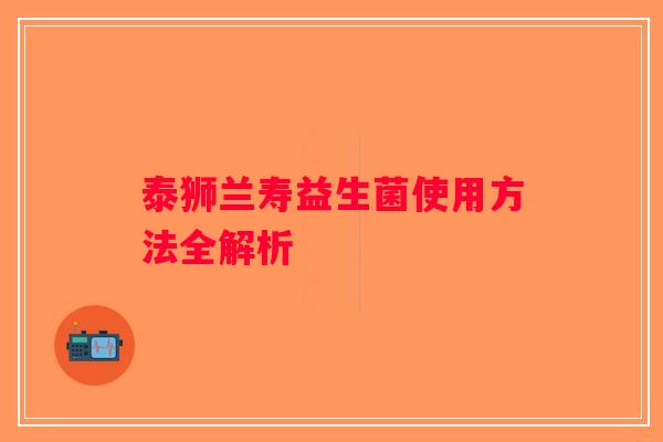 泰狮兰寿益生菌使用方法全解析