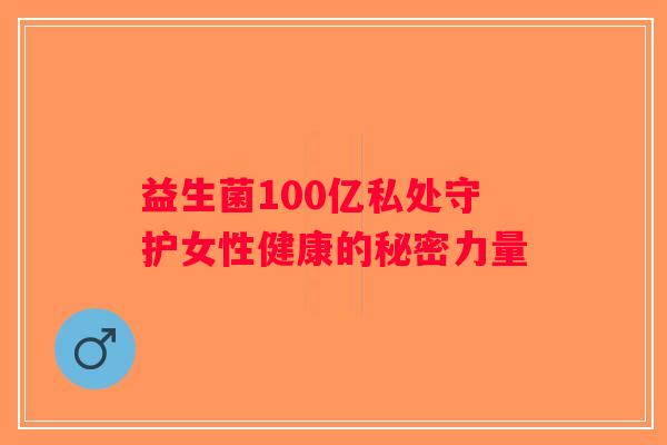 益生菌100亿私处守护女性健康的秘密力量 益生菌100亿私处守护女性健康的秘密力量