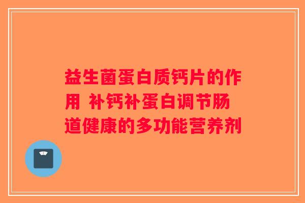 益生菌蛋白质钙片的作用 补钙补蛋白调节肠道健康的多功能营养剂 益生菌蛋白质钙片的作用 补钙补蛋白调节肠道健康的多功能营养剂