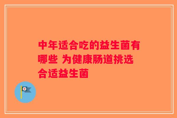 中年适合吃的益生菌有哪些 为健康肠道挑选合适益生菌